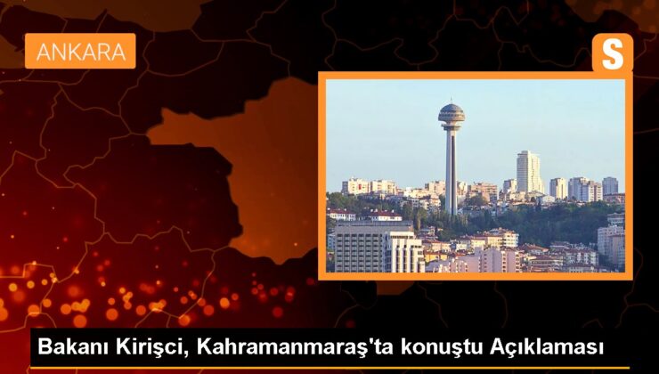 Bakanı Kirişci, Kahramanmaraş’ta konuştu Açıklaması