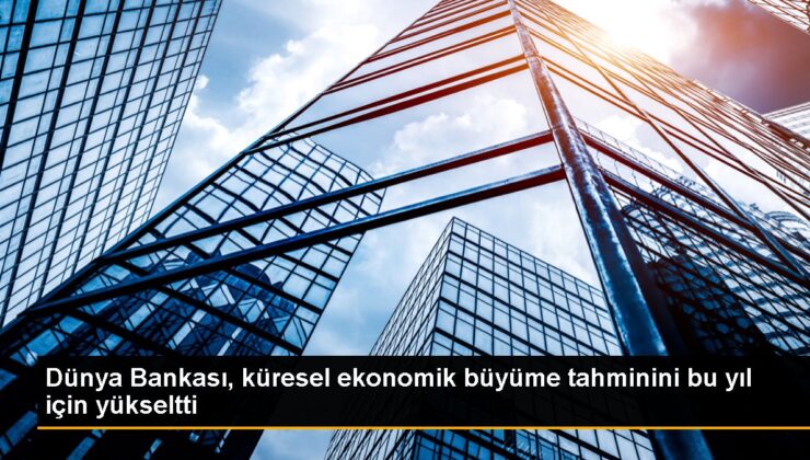 Dünya Bankası, global ekonomik büyüme kestirimini bu yıl için yükseltti