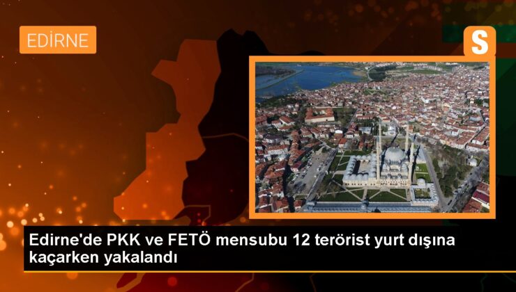 Edirne’de PKK ve FETÖ mensubu 12 terörist yurt dışına kaçarken yakalandı