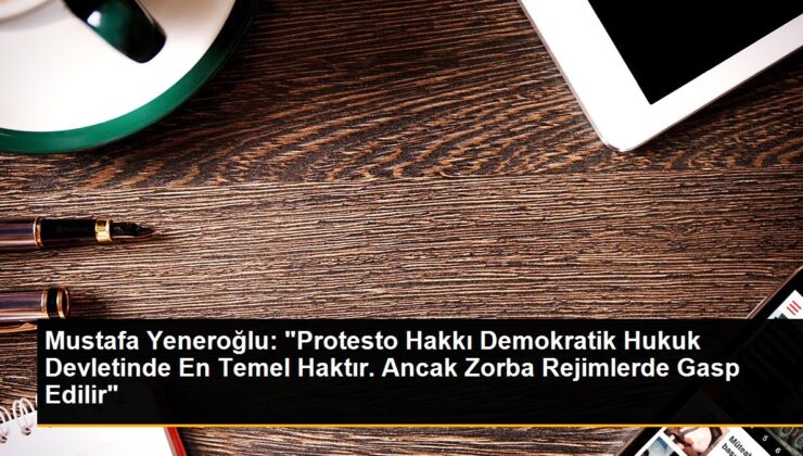 Mustafa Yeneroğlu: “Protesto Hakkı Demokratik Hukuk Devletinde En Temel Haktır. Ancak Zorba Rejimlerde Gasp Edilir”