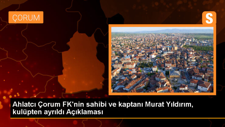 Ahlatcı Çorum FK’nin sahibi ve kaptanı Murat Yıldırım kadrodan ayrıldı